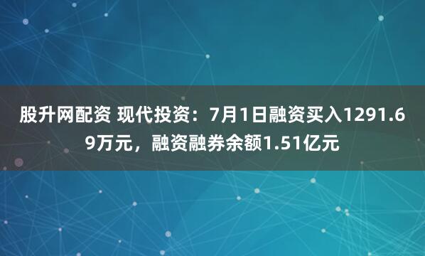 股升网配资 现代投资：7月1日融资买入1291.69万元，融资融券余额1.51亿元