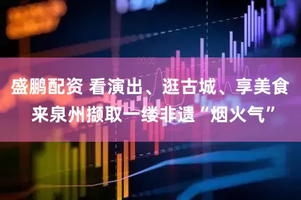 盛鹏配资 看演出、逛古城、享美食 来泉州撷取一缕非遗“烟火气”