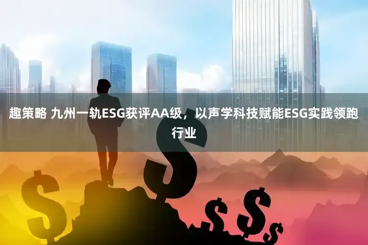 趣策略 九州一轨ESG获评AA级，以声学科技赋能ESG实践领跑行业