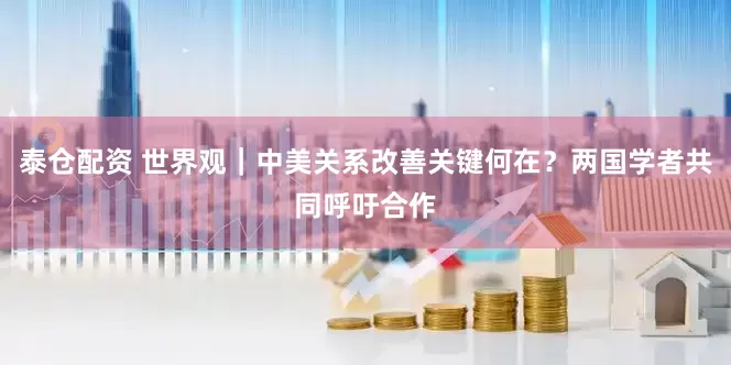 泰仓配资 世界观｜中美关系改善关键何在？两国学者共同呼吁合作