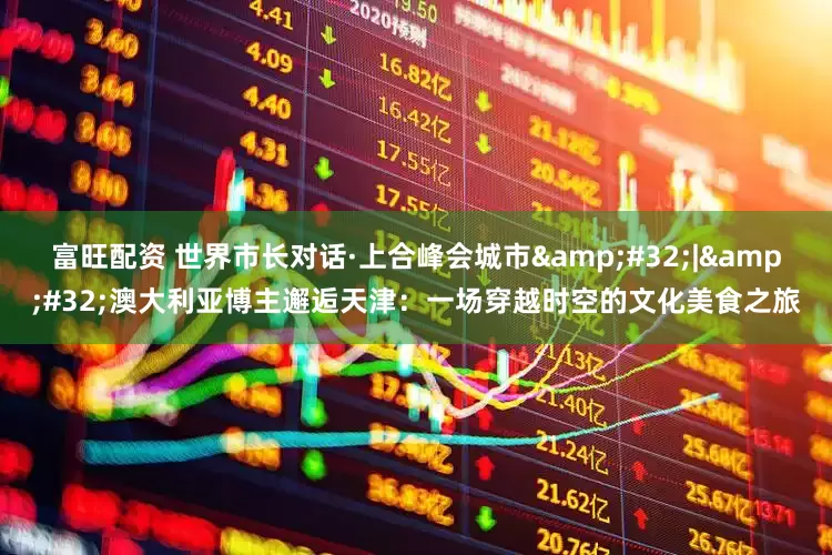 富旺配资 世界市长对话·上合峰会城市&#32;|&#32;澳大利亚博主邂逅天津：一场穿越时空的文化美食之旅