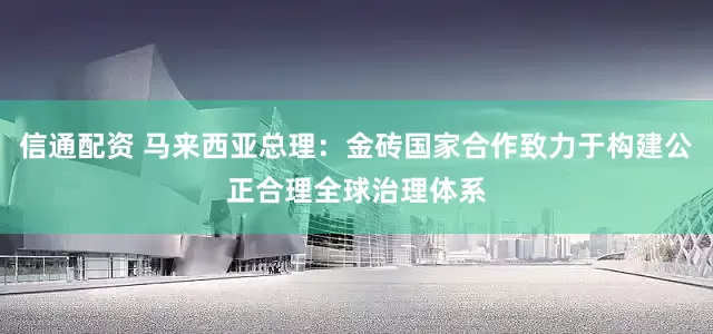 信通配资 马来西亚总理：金砖国家合作致力于构建公正合理全球治理体系