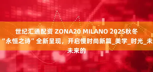 世纪汇通配资 ZONA20 MILANO 2025秋冬系列“永恒之诗”全新呈现，开启慢时尚新篇_美学_时光_未来的