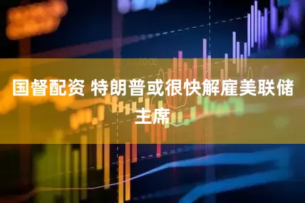 国督配资 特朗普或很快解雇美联储主席