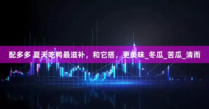 配多多 夏天吃鸭最滋补，和它搭，更美味_冬瓜_苦瓜_清而