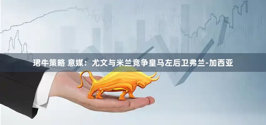 珺牛策略 意媒：尤文与米兰竞争皇马左后卫弗兰-加西亚
