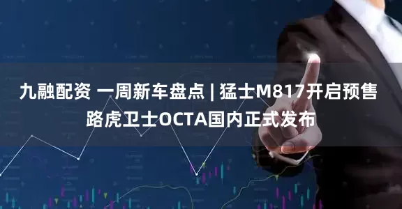 九融配资 一周新车盘点 | 猛士M817开启预售 路虎卫士OCTA国内正式发布