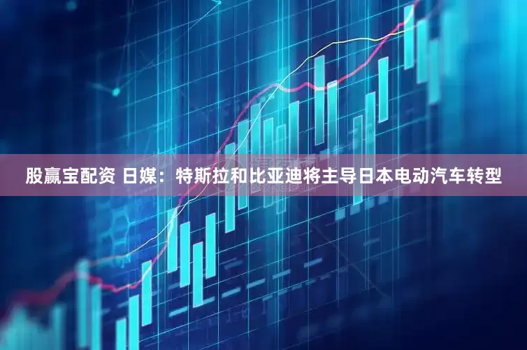 股赢宝配资 日媒：特斯拉和比亚迪将主导日本电动汽车转型