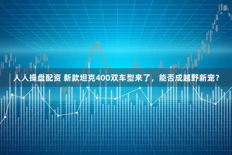 人人操盘配资 新款坦克400双车型来了，能否成越野新宠？
