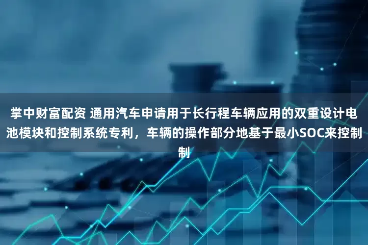 掌中财富配资 通用汽车申请用于长行程车辆应用的双重设计电池模块和控制系统专利，车辆的操作部分地基于最小SOC来控制