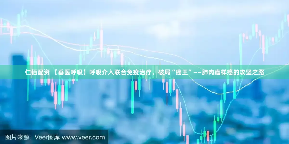仁佰配资 【垂医呼吸】呼吸介入联合免疫治疗，破局“癌王”——肺肉瘤样癌的攻坚之路