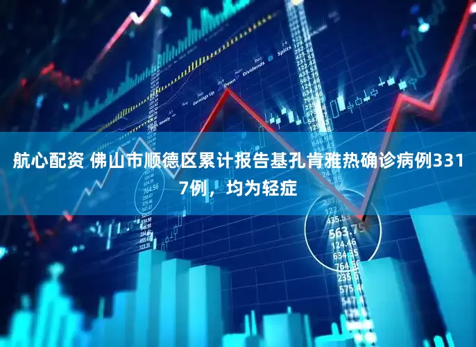 航心配资 佛山市顺德区累计报告基孔肯雅热确诊病例3317例，均为轻症