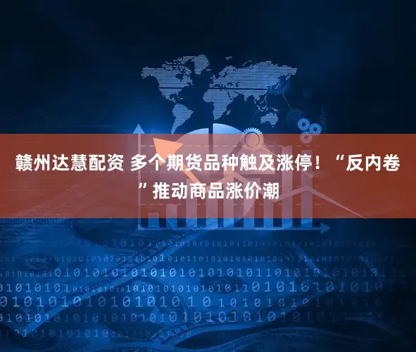 赣州达慧配资 多个期货品种触及涨停！“反内卷”推动商品涨价潮