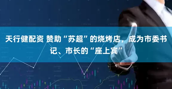 天行健配资 赞助“苏超”的烧烤店，成为市委书记、市长的“座上宾”