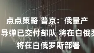 点点策略 普京：俄量产“榛树”导弹已交付部队 将在白俄罗斯部署