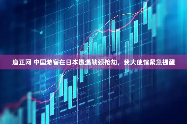 道正网 中国游客在日本遭遇勒颈抢劫，我大使馆紧急提醒