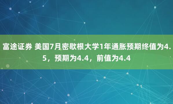 富途证券 美国7月密歇根大学1年通胀预期终值为4.5，预期为4.4，前值为4.4