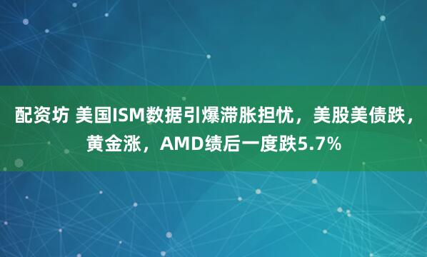 配资坊 美国ISM数据引爆滞胀担忧，美股美债跌，黄金涨，AMD绩后一度跌5.7%