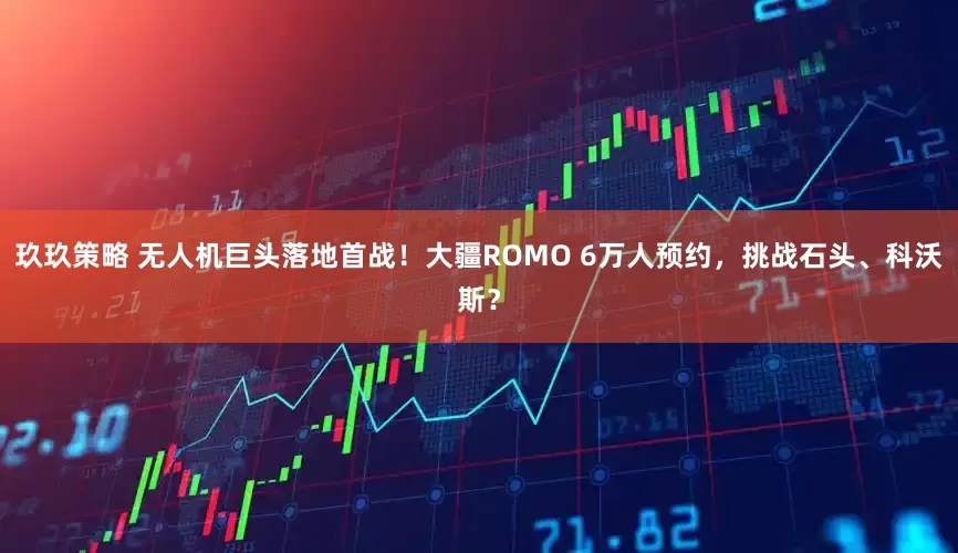 玖玖策略 无人机巨头落地首战！大疆ROMO 6万人预约，挑战石头、科沃斯？