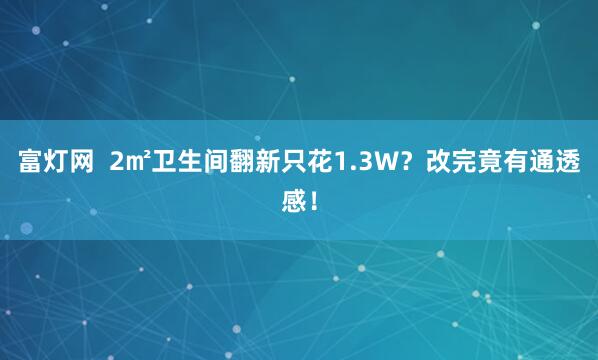 富灯网 2㎡卫生间翻新只花1.3W?改完竟有通透感!