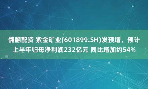 翻翻配资 紫金矿业(601899.SH)发预增，预计上半年归母净利润232亿元 同比增加约54%