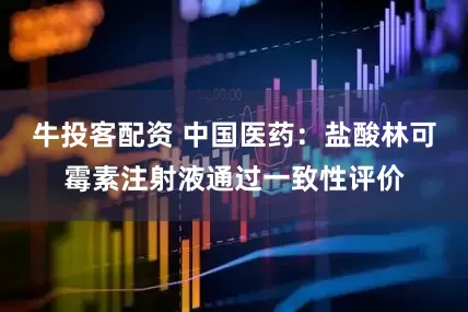 牛投客配资 中国医药：盐酸林可霉素注射液通过一致性评价