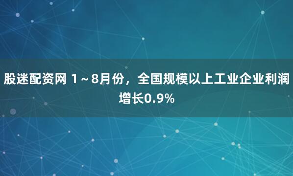 股迷配资网 1～8月份，全国规模以上工业企业利润增长0.9%