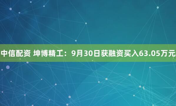 中信配资 坤博精工：9月30日获融资买入63.05万元