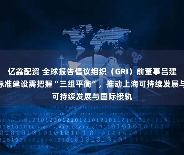 亿鑫配资 全球报告倡议组织（GRI）前董事吕建中：ESG标准建设需把握“三组平衡”，推动上海可持续发展与国际接轨