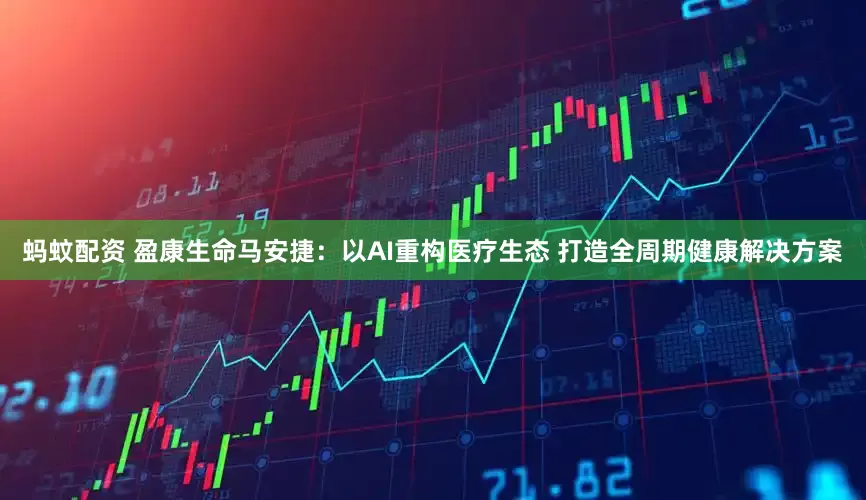 蚂蚊配资 盈康生命马安捷：以AI重构医疗生态 打造全周期健康解决方案