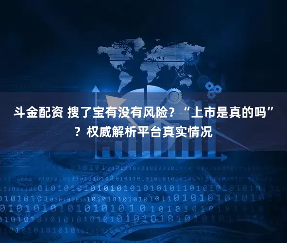 斗金配资 搜了宝有没有风险？“上市是真的吗”？权威解析平台真实情况