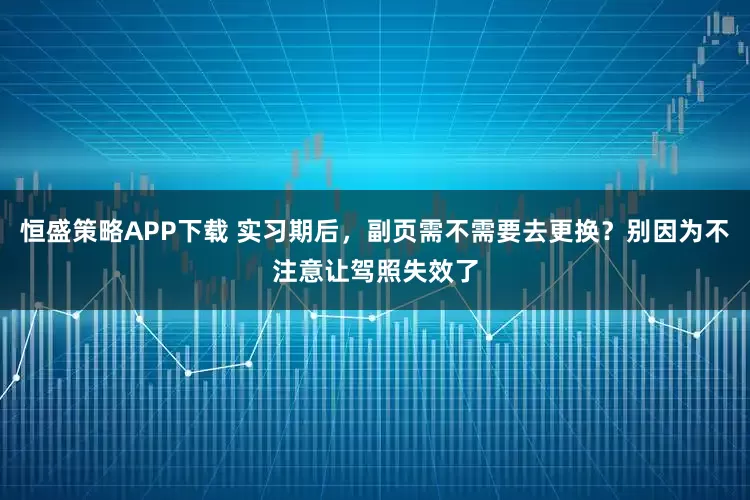 恒盛策略APP下载 实习期后，副页需不需要去更换？别因为不注意让驾照失效了