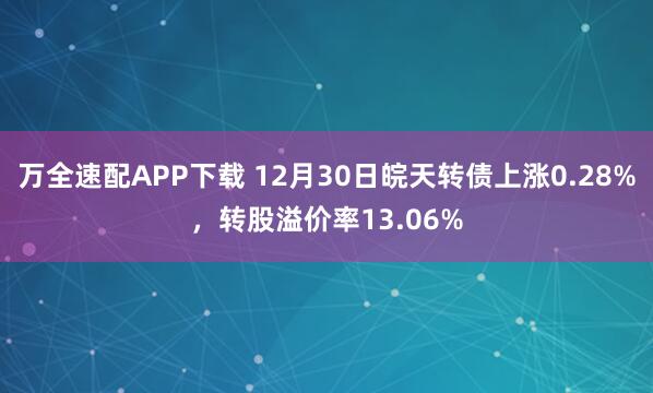 万全速配APP下载 12月30日皖天转债上涨0.28%，转股溢价率13.06%