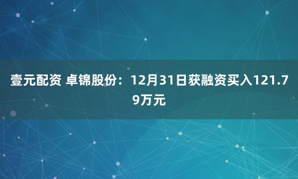 壹元配资 卓锦股份：12月31日获融资买入121.79万元