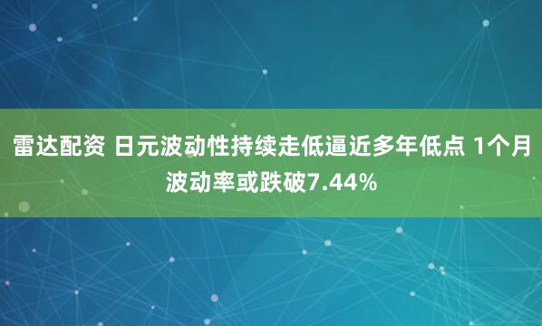 雷达配资 日元波动性持续走低逼近多年低点 1个月波动率或跌破7.44%