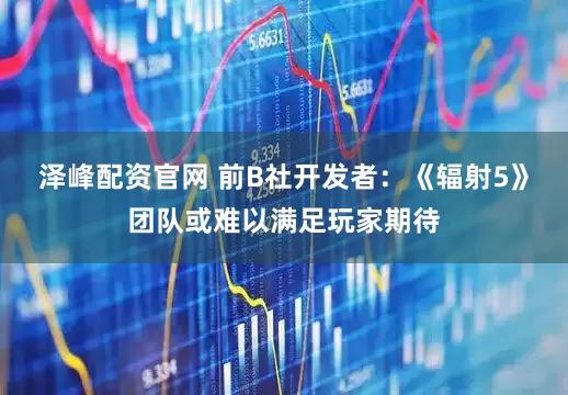 泽峰配资官网 前B社开发者:《辐射5》团队或难以满足玩家期待