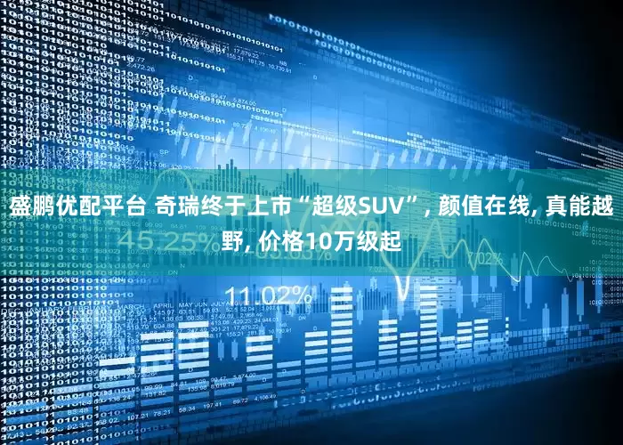 盛鹏优配平台 奇瑞终于上市“超级SUV”, 颜值在线, 真能越野, 价格10万级起