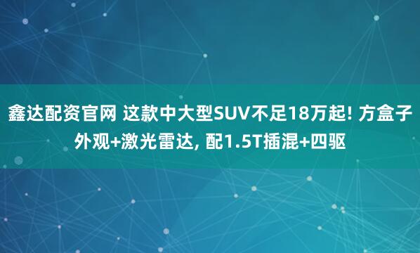 鑫达配资官网 这款中大型SUV不足18万起! 方盒子外观+激光雷达, 配1.5T插混+四驱