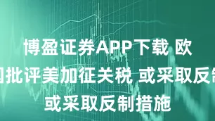 博盈证券APP下载 欧洲多国批评美加征关税 或采取反制措施