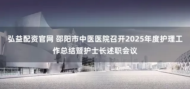 弘益配资官网 邵阳市中医医院召开2025年度护理工作总结暨护士长述职会议