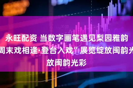 永旺配资 当数字画笔遇见梨园雅韵 “周末戏相逢·登台入戏”展览绽放闽韵光彩