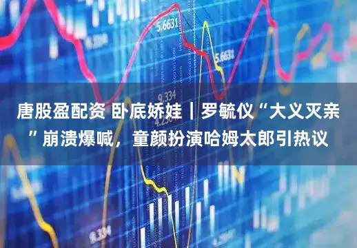 唐股盈配资 卧底娇娃｜罗毓仪“大义灭亲”崩溃爆喊，童颜扮演哈姆太郎引热议