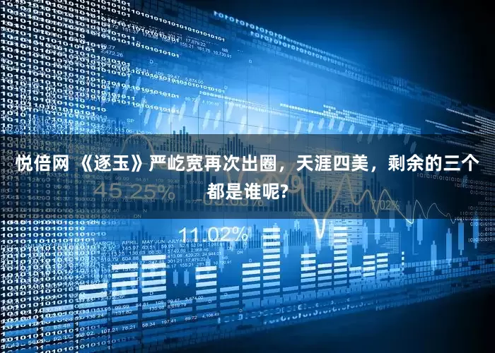 悦倍网 《逐玉》严屹宽再次出圈，天涯四美，剩余的三个都是谁呢?