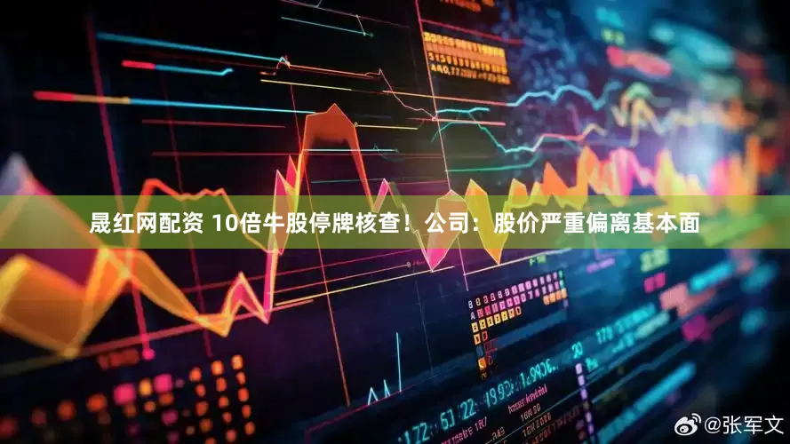 晟红网配资 10倍牛股停牌核查！公司：股价严重偏离基本面